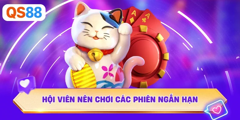 Hội viên nên chơi các phiên ngắn hạn